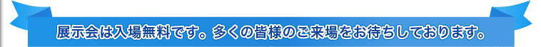 展示会は入場無料です。多くの皆様のご来場をお待ちしております。