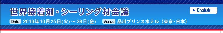 世界接着剤・シーリング材会議
2016年10月25日（火）～28日（金）
品川プリンスホテル（東京・日本）